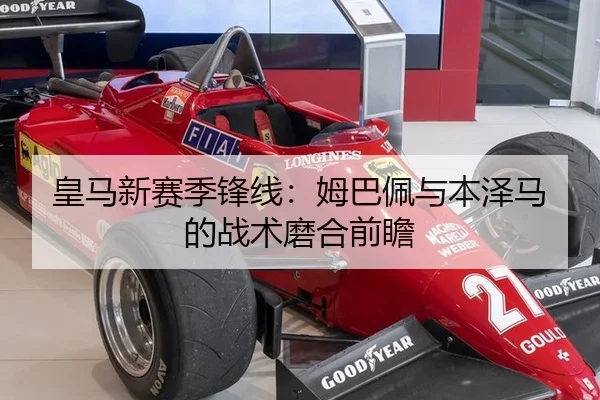 皇马新赛季锋线：姆巴佩与本泽马的战术磨合前瞻