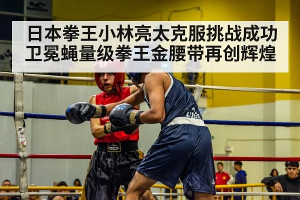 日本拳王小林亮太克服挑战成功卫冕蝇量级拳王金腰带再创辉煌