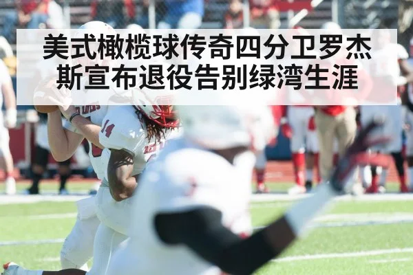美式橄榄球传奇四分卫罗杰斯宣布退役告别绿湾生涯