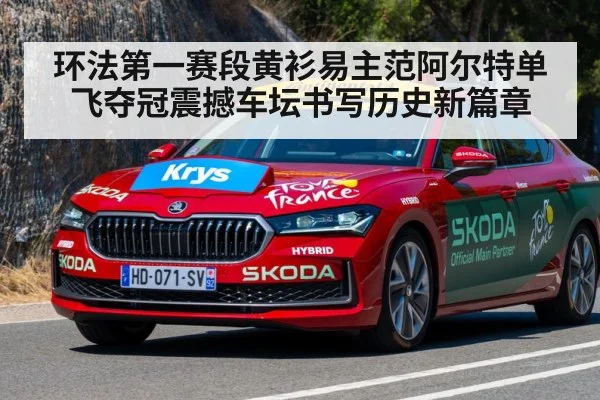 环法第一赛段黄衫易主范阿尔特单飞夺冠震撼车坛书写历史新篇章