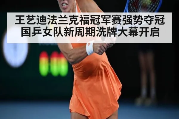 王艺迪法兰克福冠军赛强势夺冠 国乒女队新周期洗牌大幕开启