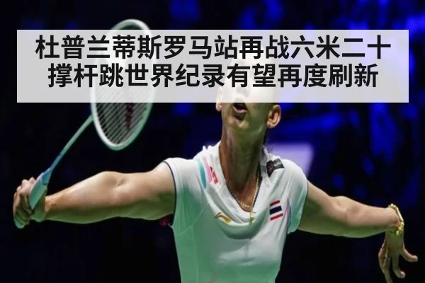 杜普兰蒂斯罗马站再战六米二十 撑杆跳世界纪录有望再度刷新